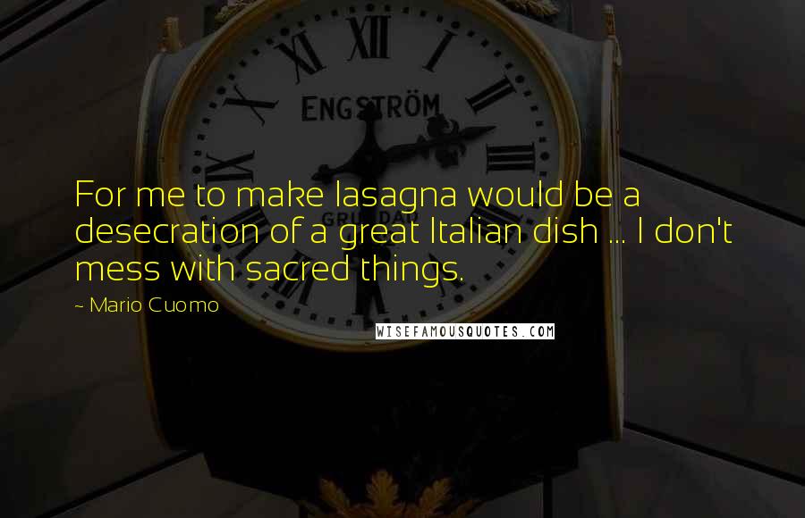 Mario Cuomo Quotes: For me to make lasagna would be a desecration of a great Italian dish ... I don't mess with sacred things.