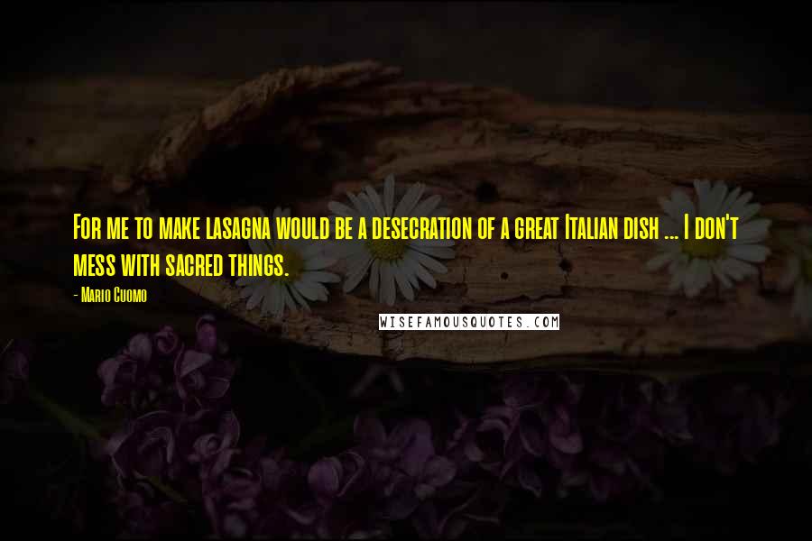 Mario Cuomo Quotes: For me to make lasagna would be a desecration of a great Italian dish ... I don't mess with sacred things.