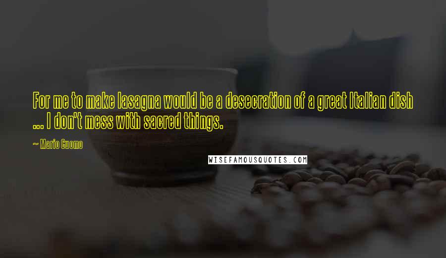 Mario Cuomo Quotes: For me to make lasagna would be a desecration of a great Italian dish ... I don't mess with sacred things.