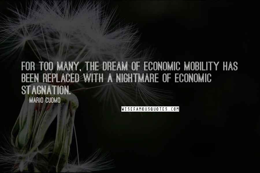 Mario Cuomo Quotes: For too many, the dream of economic mobility has been replaced with a nightmare of economic stagnation.