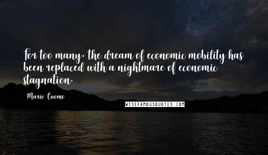 Mario Cuomo Quotes: For too many, the dream of economic mobility has been replaced with a nightmare of economic stagnation.