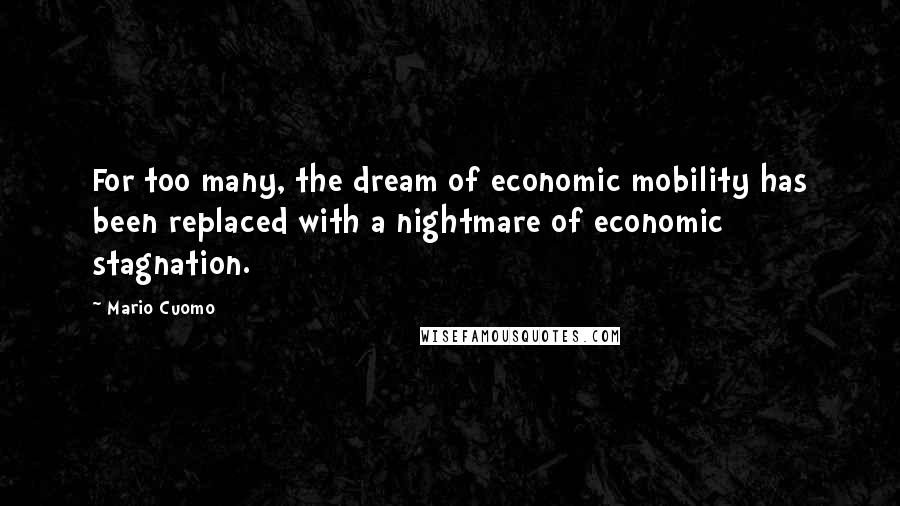 Mario Cuomo Quotes: For too many, the dream of economic mobility has been replaced with a nightmare of economic stagnation.