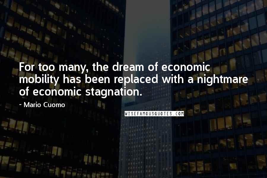 Mario Cuomo Quotes: For too many, the dream of economic mobility has been replaced with a nightmare of economic stagnation.