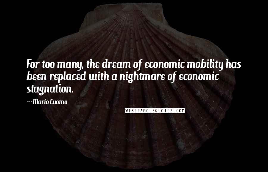 Mario Cuomo Quotes: For too many, the dream of economic mobility has been replaced with a nightmare of economic stagnation.