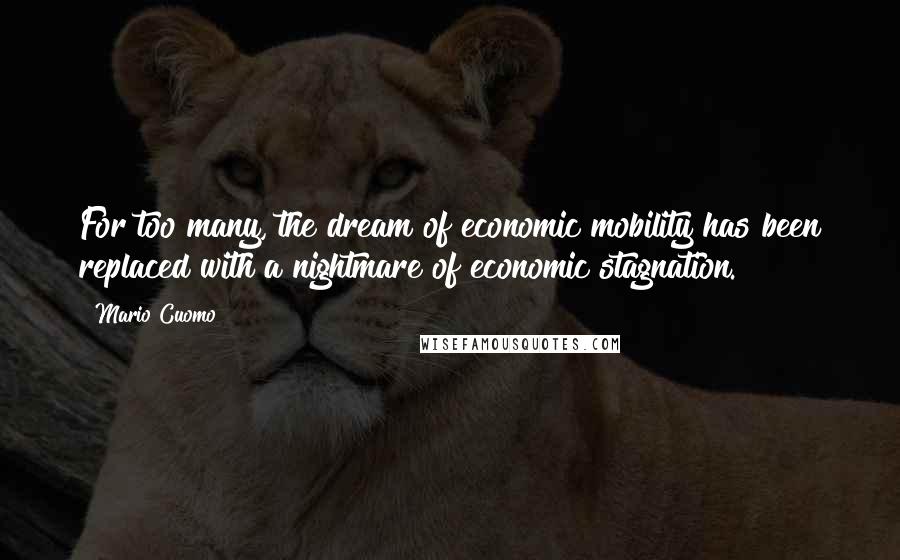 Mario Cuomo Quotes: For too many, the dream of economic mobility has been replaced with a nightmare of economic stagnation.