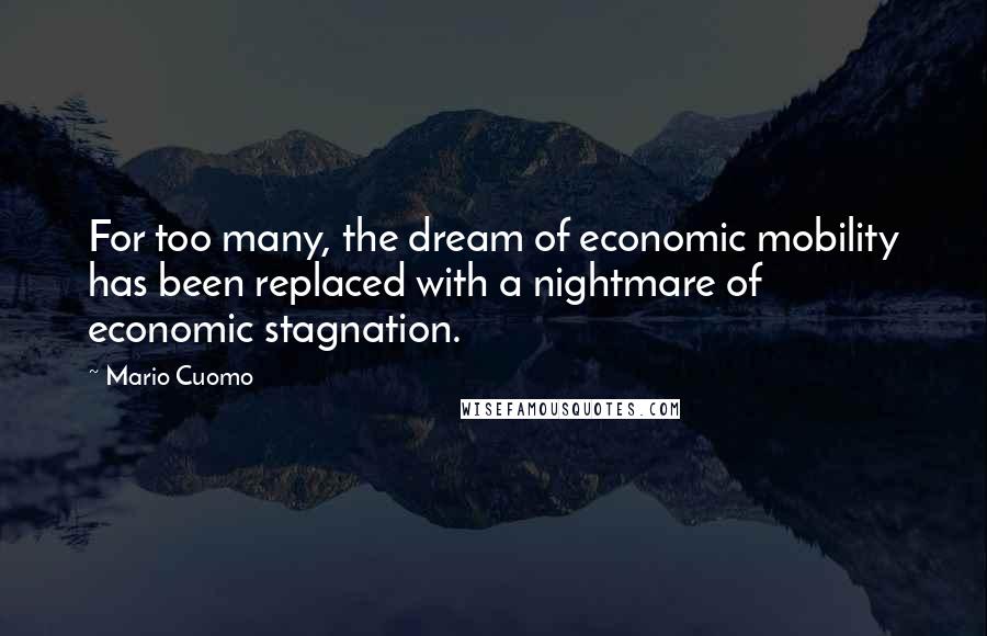 Mario Cuomo Quotes: For too many, the dream of economic mobility has been replaced with a nightmare of economic stagnation.