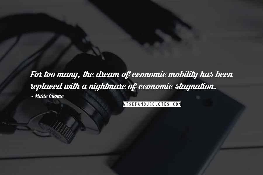 Mario Cuomo Quotes: For too many, the dream of economic mobility has been replaced with a nightmare of economic stagnation.