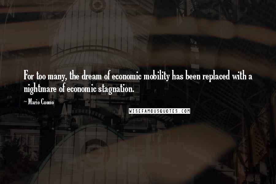 Mario Cuomo Quotes: For too many, the dream of economic mobility has been replaced with a nightmare of economic stagnation.