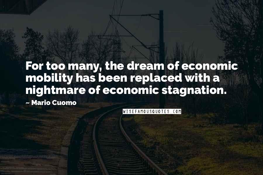 Mario Cuomo Quotes: For too many, the dream of economic mobility has been replaced with a nightmare of economic stagnation.