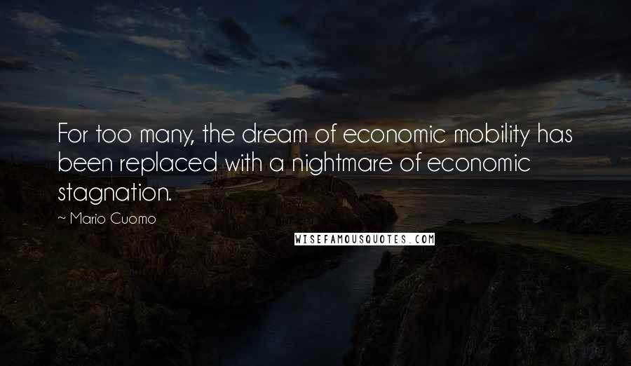 Mario Cuomo Quotes: For too many, the dream of economic mobility has been replaced with a nightmare of economic stagnation.