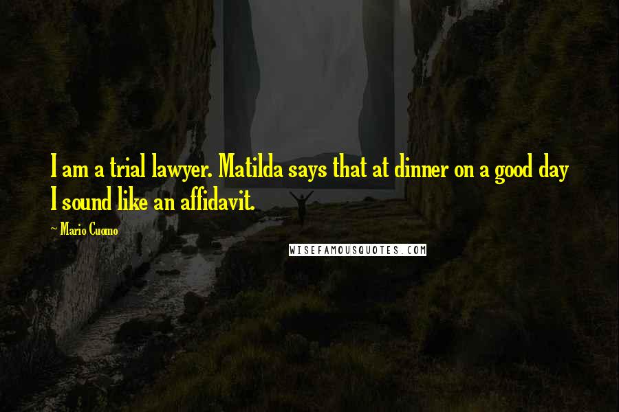 Mario Cuomo Quotes: I am a trial lawyer. Matilda says that at dinner on a good day I sound like an affidavit.