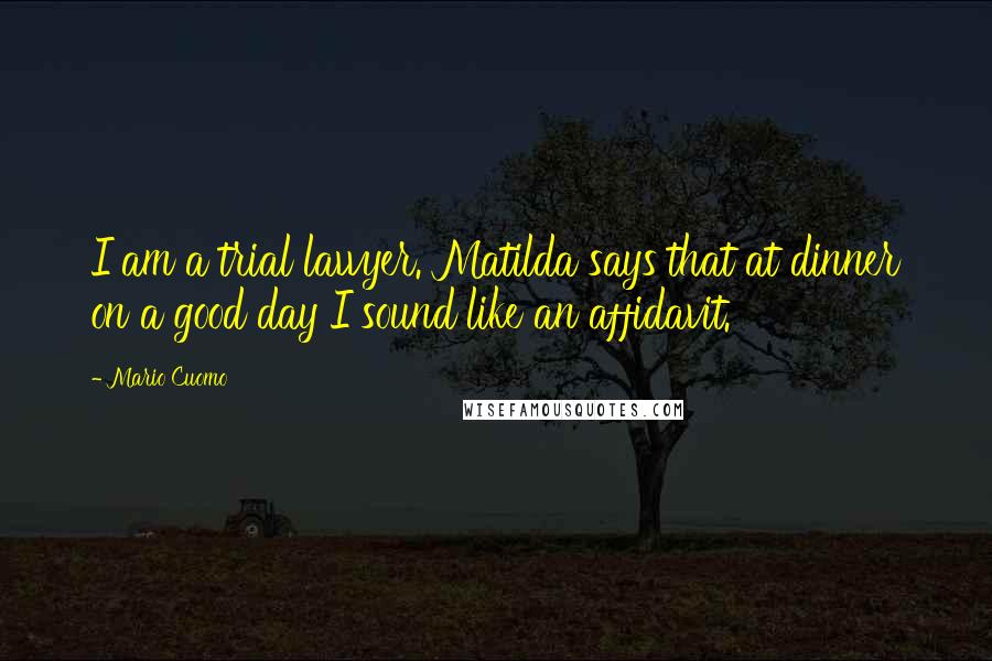Mario Cuomo Quotes: I am a trial lawyer. Matilda says that at dinner on a good day I sound like an affidavit.