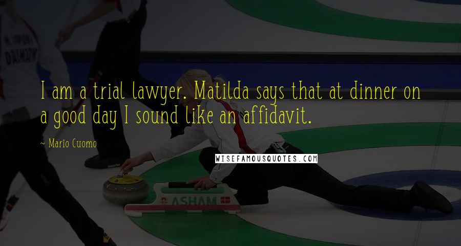 Mario Cuomo Quotes: I am a trial lawyer. Matilda says that at dinner on a good day I sound like an affidavit.