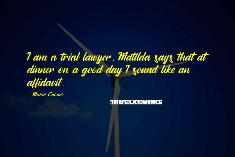 Mario Cuomo Quotes: I am a trial lawyer. Matilda says that at dinner on a good day I sound like an affidavit.