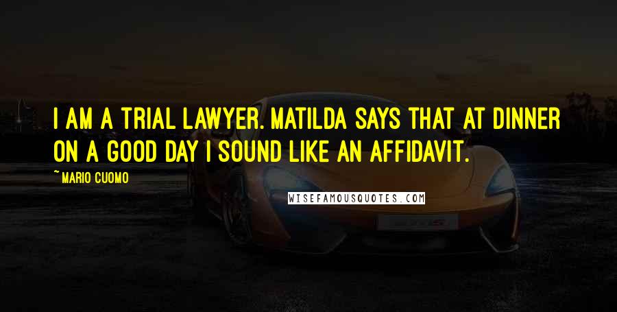 Mario Cuomo Quotes: I am a trial lawyer. Matilda says that at dinner on a good day I sound like an affidavit.