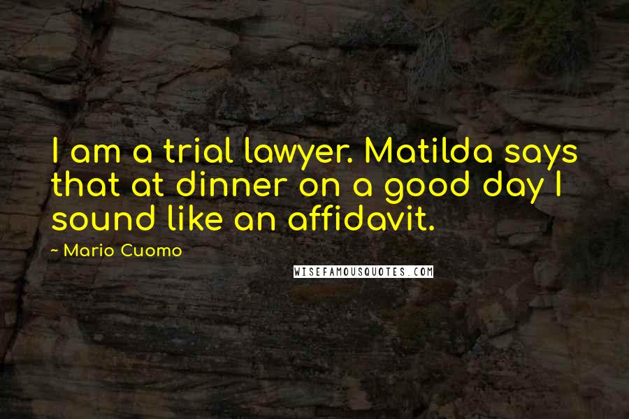 Mario Cuomo Quotes: I am a trial lawyer. Matilda says that at dinner on a good day I sound like an affidavit.