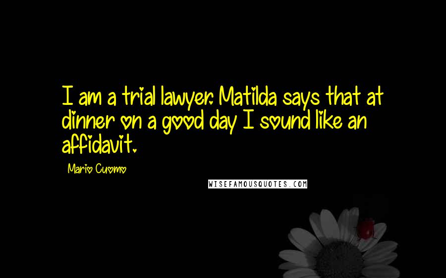 Mario Cuomo Quotes: I am a trial lawyer. Matilda says that at dinner on a good day I sound like an affidavit.