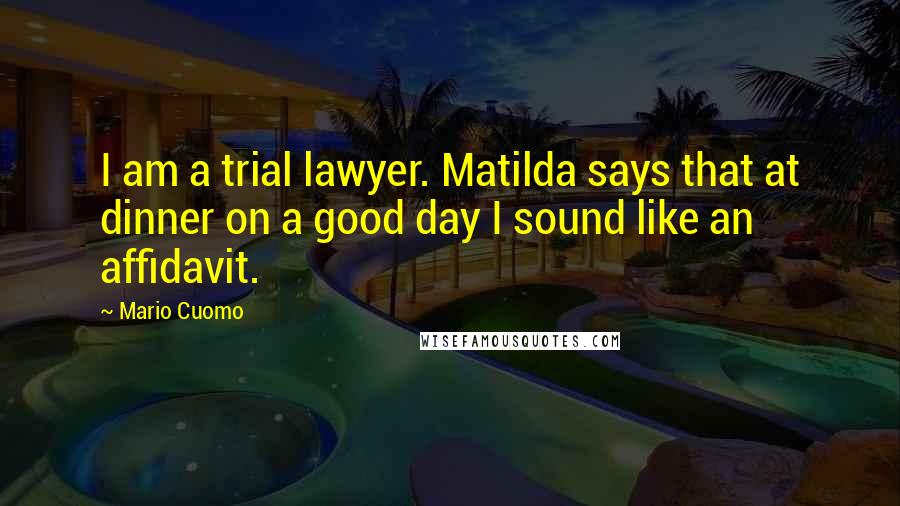 Mario Cuomo Quotes: I am a trial lawyer. Matilda says that at dinner on a good day I sound like an affidavit.