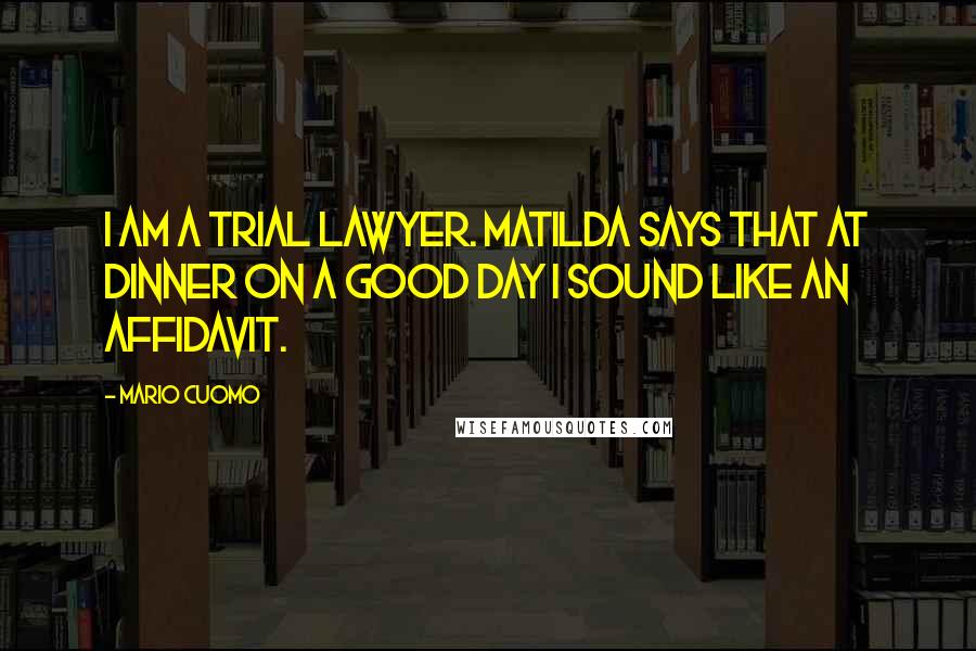 Mario Cuomo Quotes: I am a trial lawyer. Matilda says that at dinner on a good day I sound like an affidavit.