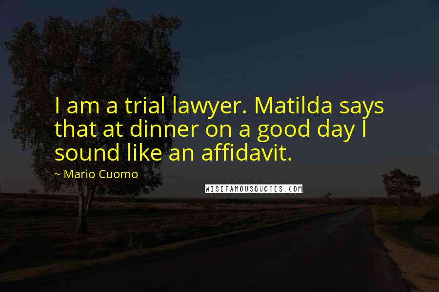 Mario Cuomo Quotes: I am a trial lawyer. Matilda says that at dinner on a good day I sound like an affidavit.