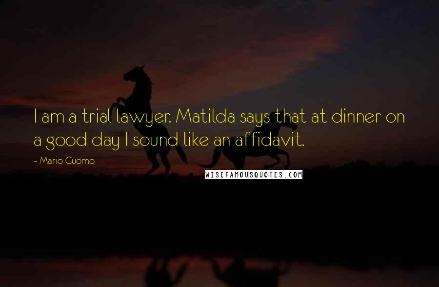Mario Cuomo Quotes: I am a trial lawyer. Matilda says that at dinner on a good day I sound like an affidavit.