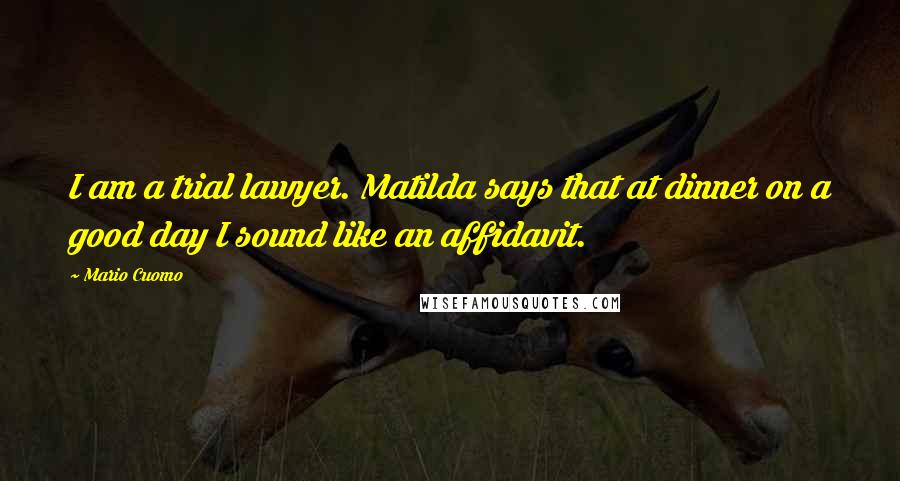 Mario Cuomo Quotes: I am a trial lawyer. Matilda says that at dinner on a good day I sound like an affidavit.