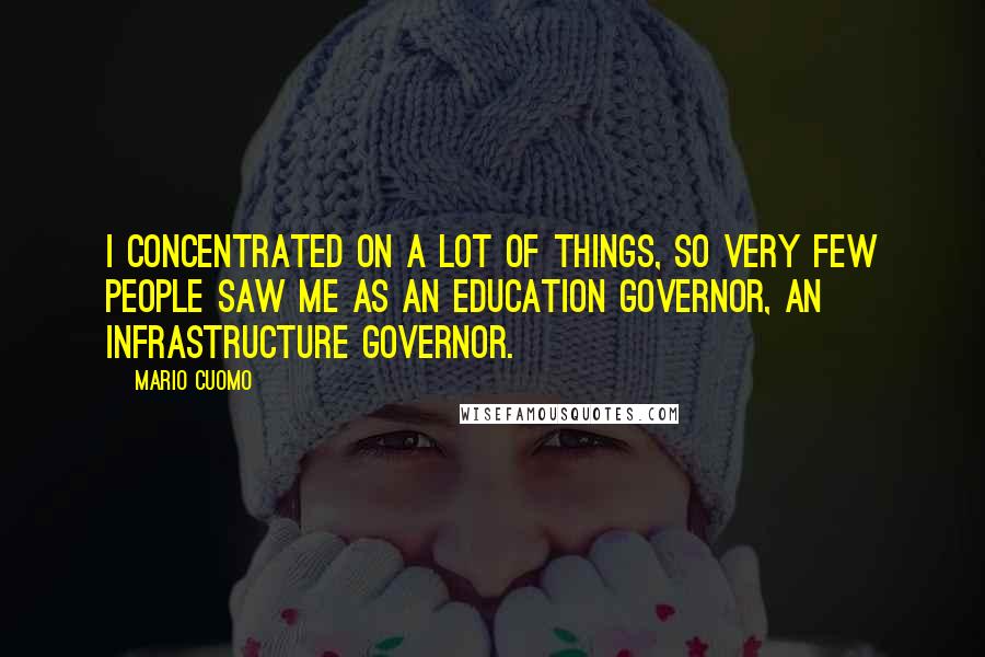 Mario Cuomo Quotes: I concentrated on a lot of things, so very few people saw me as an education governor, an infrastructure governor.