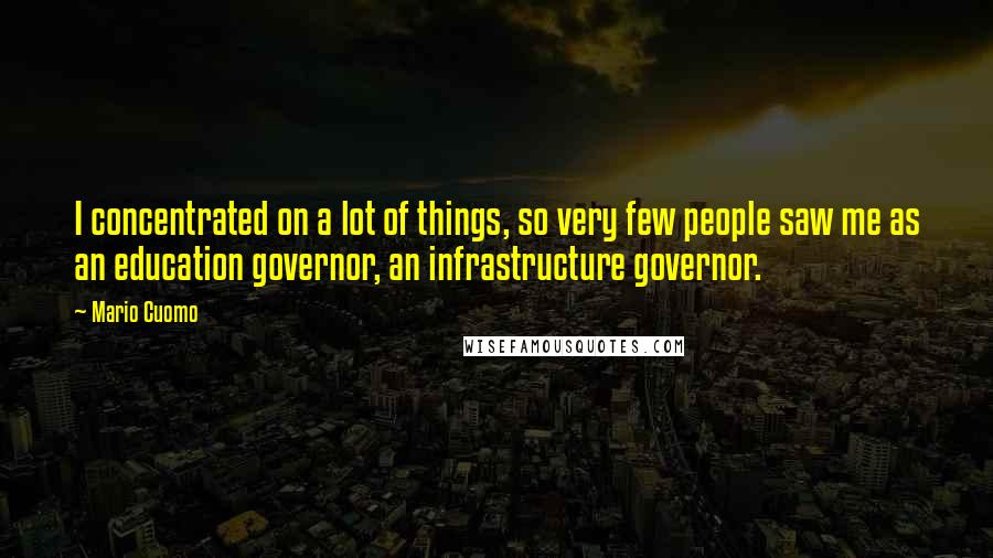 Mario Cuomo Quotes: I concentrated on a lot of things, so very few people saw me as an education governor, an infrastructure governor.