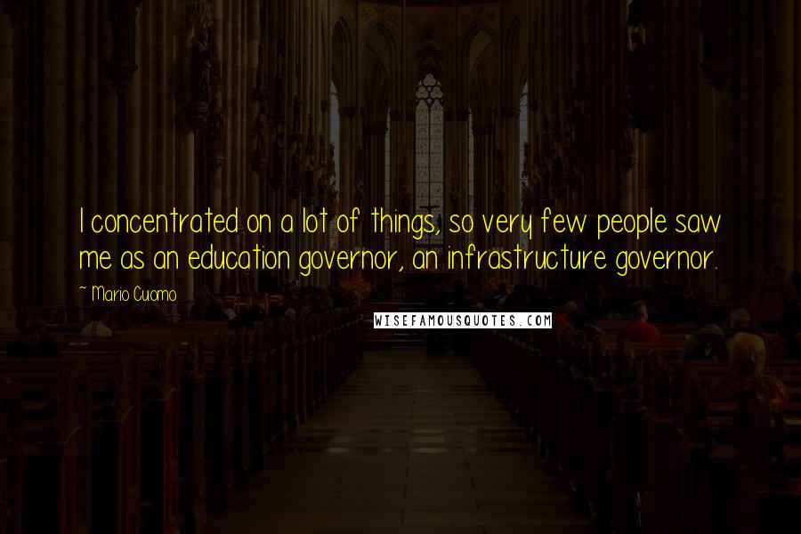 Mario Cuomo Quotes: I concentrated on a lot of things, so very few people saw me as an education governor, an infrastructure governor.