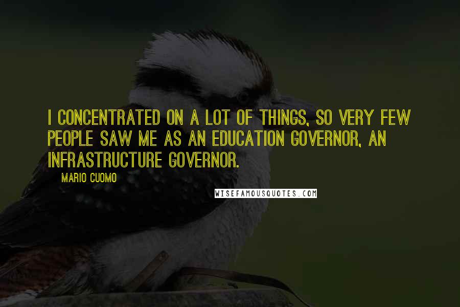 Mario Cuomo Quotes: I concentrated on a lot of things, so very few people saw me as an education governor, an infrastructure governor.