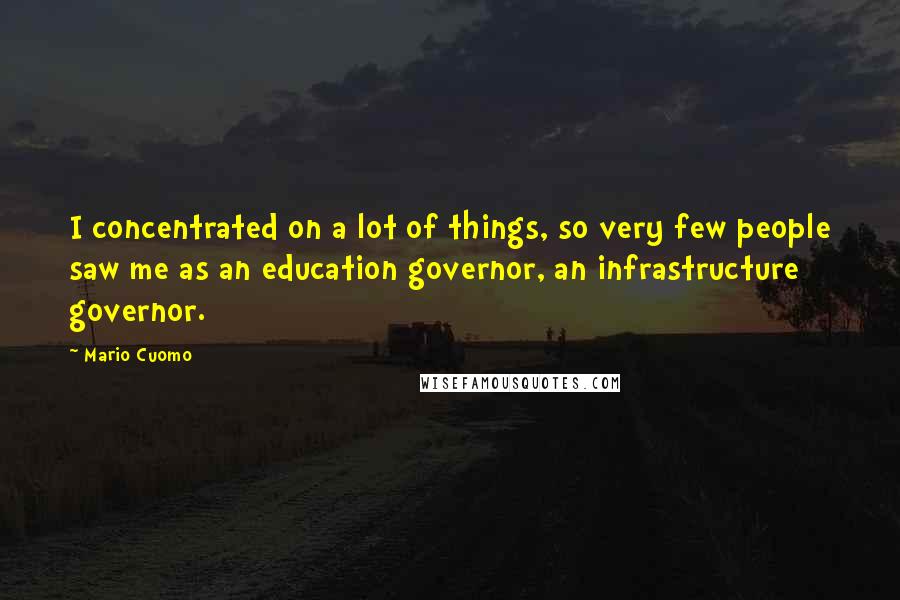 Mario Cuomo Quotes: I concentrated on a lot of things, so very few people saw me as an education governor, an infrastructure governor.