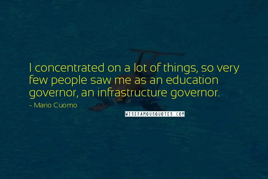 Mario Cuomo Quotes: I concentrated on a lot of things, so very few people saw me as an education governor, an infrastructure governor.