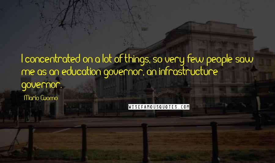 Mario Cuomo Quotes: I concentrated on a lot of things, so very few people saw me as an education governor, an infrastructure governor.