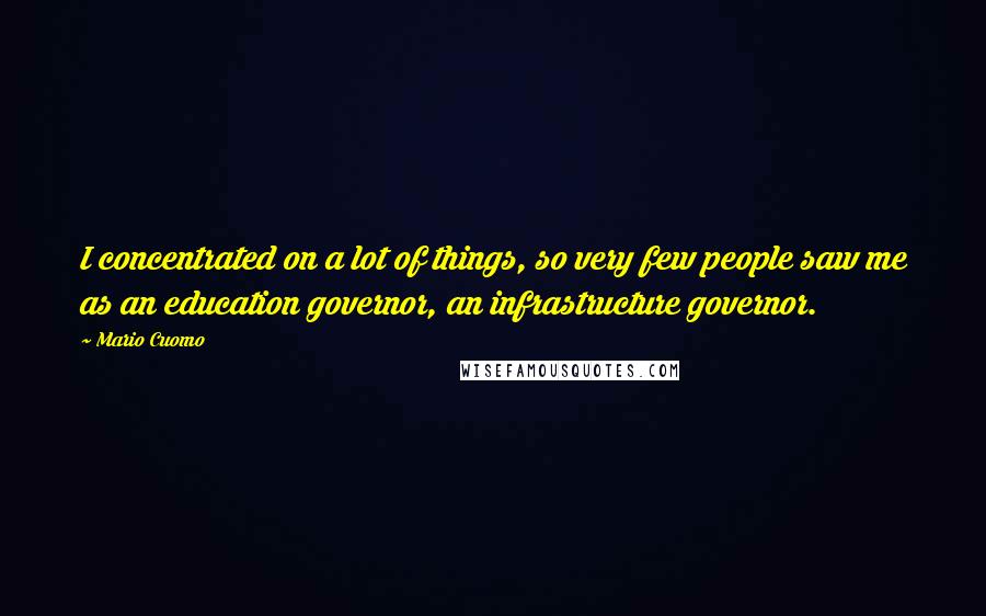 Mario Cuomo Quotes: I concentrated on a lot of things, so very few people saw me as an education governor, an infrastructure governor.