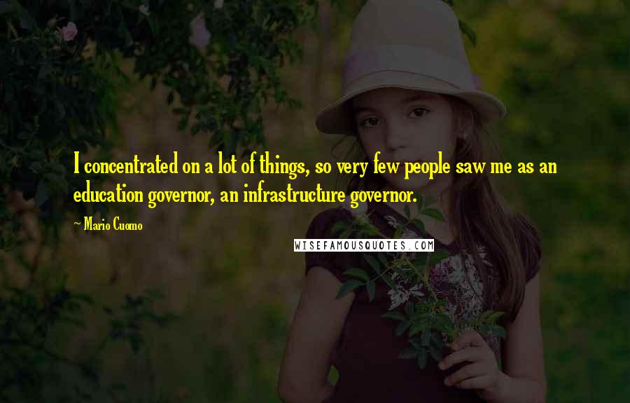 Mario Cuomo Quotes: I concentrated on a lot of things, so very few people saw me as an education governor, an infrastructure governor.