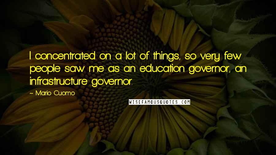 Mario Cuomo Quotes: I concentrated on a lot of things, so very few people saw me as an education governor, an infrastructure governor.