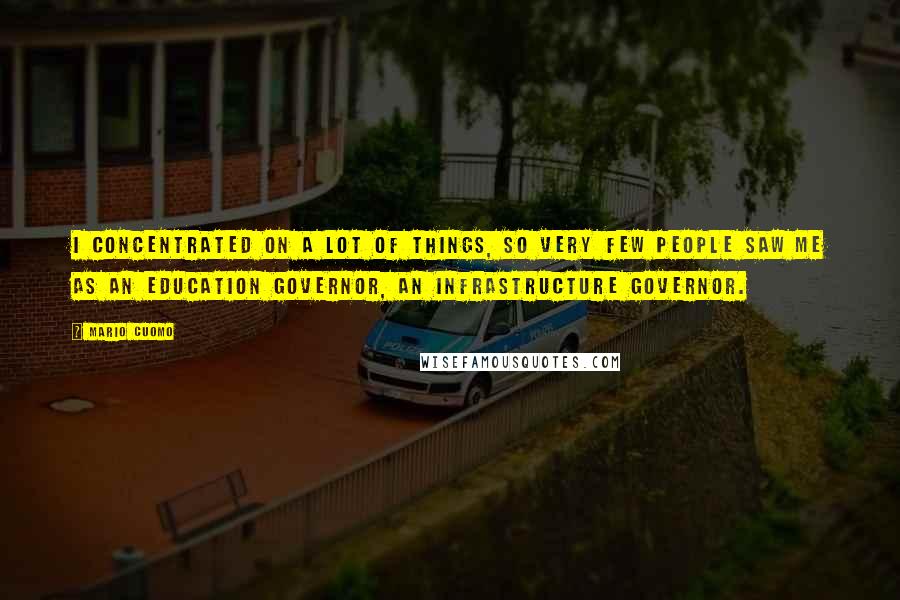 Mario Cuomo Quotes: I concentrated on a lot of things, so very few people saw me as an education governor, an infrastructure governor.