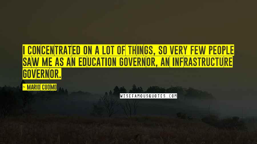 Mario Cuomo Quotes: I concentrated on a lot of things, so very few people saw me as an education governor, an infrastructure governor.