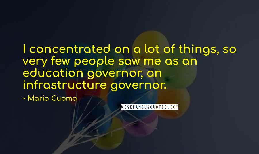 Mario Cuomo Quotes: I concentrated on a lot of things, so very few people saw me as an education governor, an infrastructure governor.