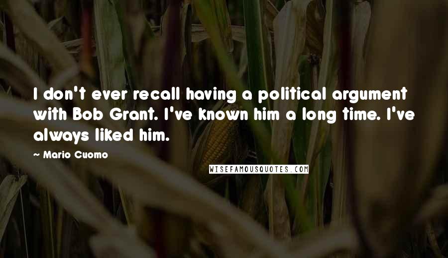 Mario Cuomo Quotes: I don't ever recall having a political argument with Bob Grant. I've known him a long time. I've always liked him.