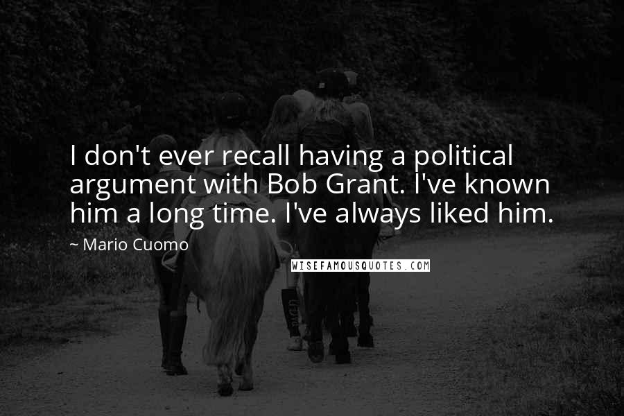 Mario Cuomo Quotes: I don't ever recall having a political argument with Bob Grant. I've known him a long time. I've always liked him.
