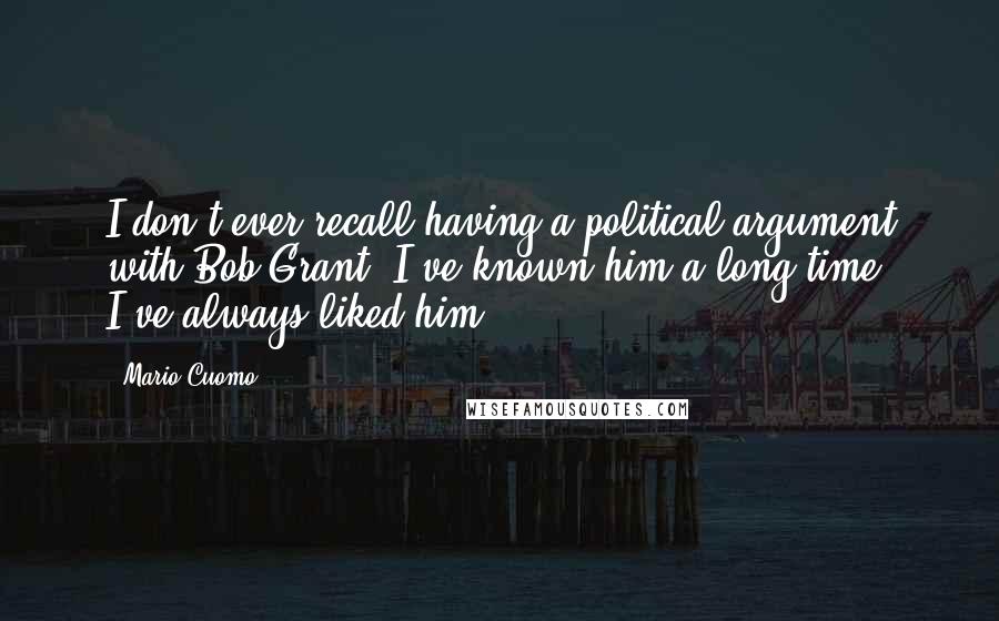 Mario Cuomo Quotes: I don't ever recall having a political argument with Bob Grant. I've known him a long time. I've always liked him.
