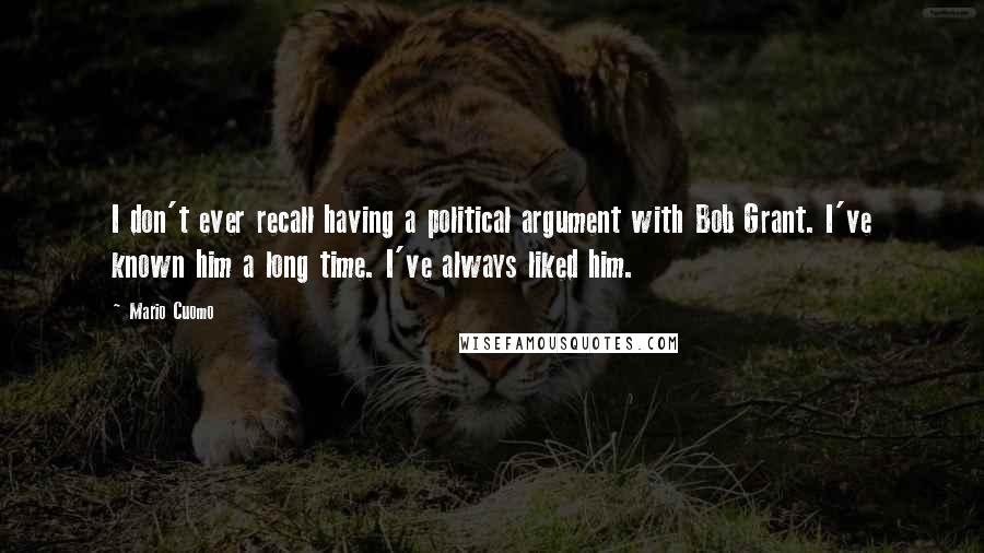 Mario Cuomo Quotes: I don't ever recall having a political argument with Bob Grant. I've known him a long time. I've always liked him.