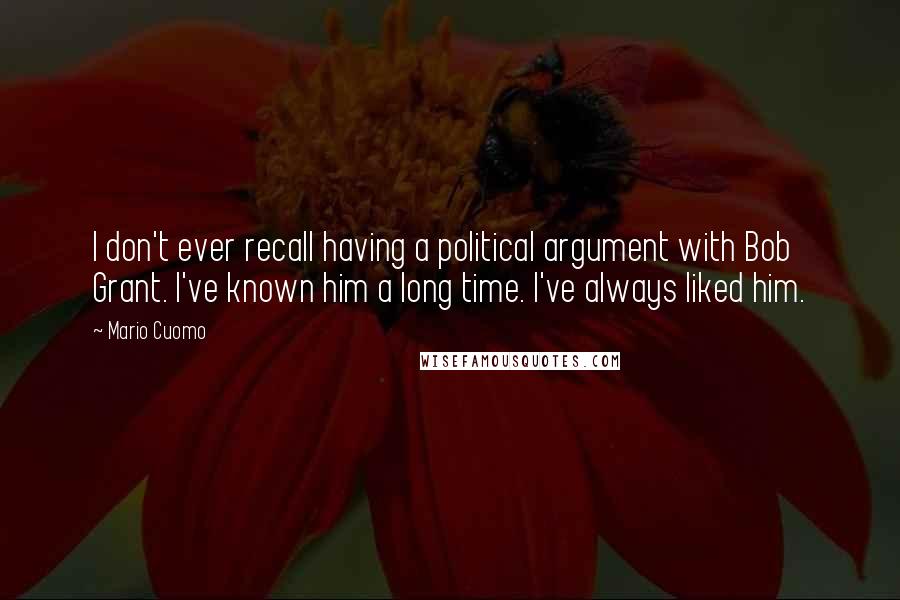 Mario Cuomo Quotes: I don't ever recall having a political argument with Bob Grant. I've known him a long time. I've always liked him.