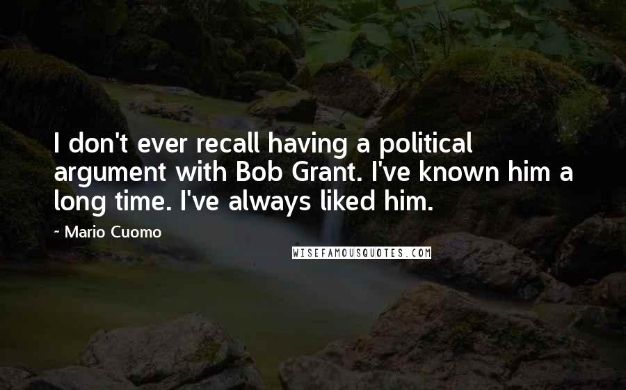 Mario Cuomo Quotes: I don't ever recall having a political argument with Bob Grant. I've known him a long time. I've always liked him.