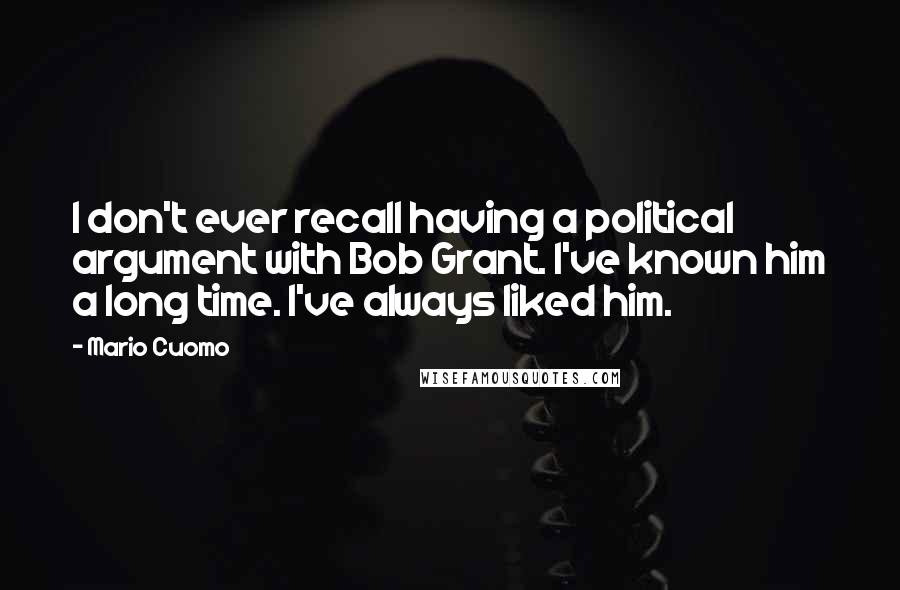 Mario Cuomo Quotes: I don't ever recall having a political argument with Bob Grant. I've known him a long time. I've always liked him.