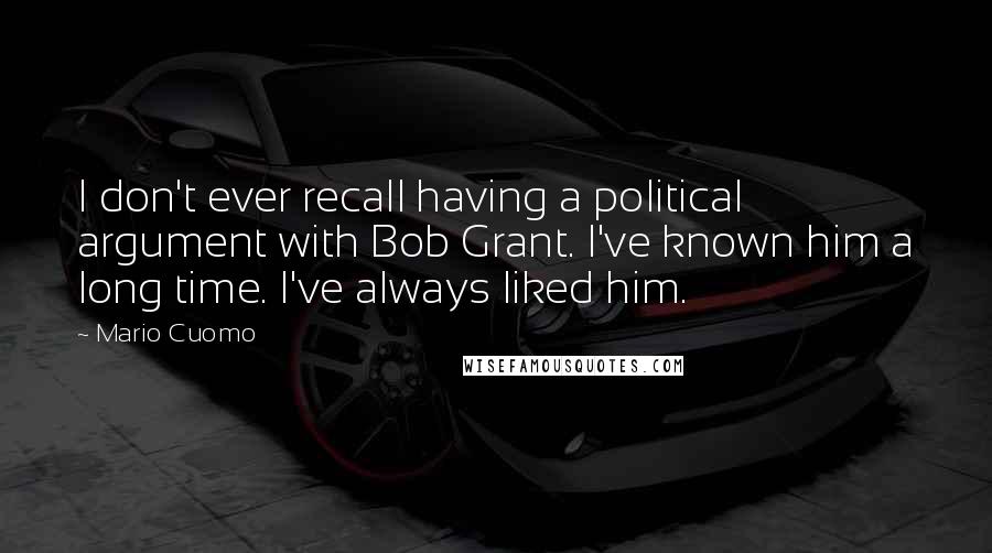 Mario Cuomo Quotes: I don't ever recall having a political argument with Bob Grant. I've known him a long time. I've always liked him.
