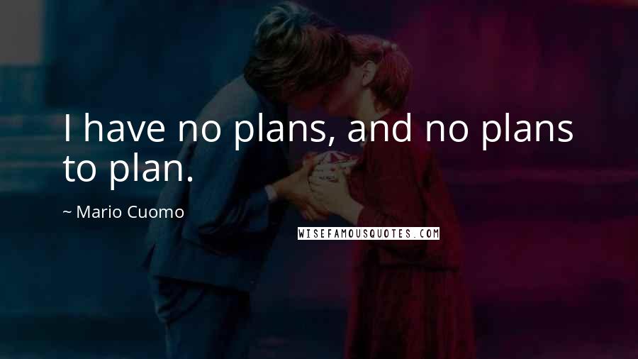 Mario Cuomo Quotes: I have no plans, and no plans to plan.