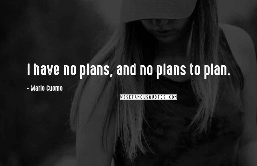 Mario Cuomo Quotes: I have no plans, and no plans to plan.