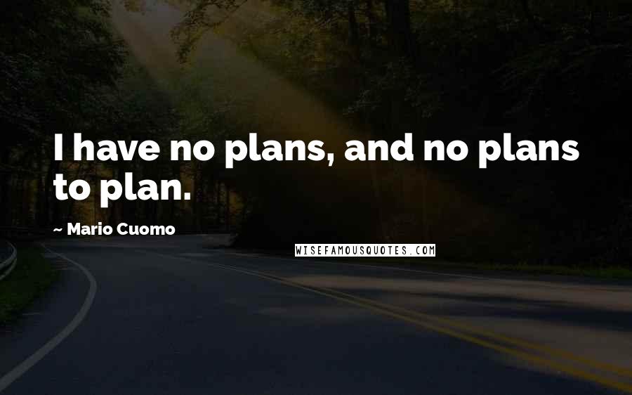 Mario Cuomo Quotes: I have no plans, and no plans to plan.